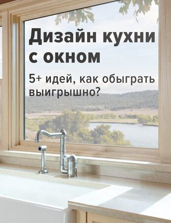 Дизайн кухни с окном: 5+ идей, как обыграть выигрышно?а
